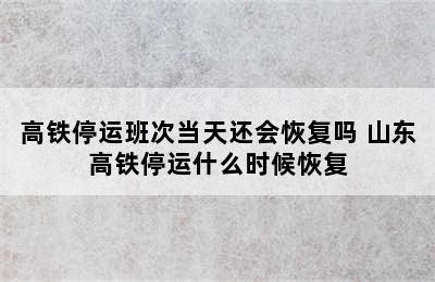 高铁停运班次当天还会恢复吗 山东高铁停运什么时候恢复